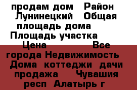 продам дом › Район ­ Лунинецкий › Общая площадь дома ­ 65 › Площадь участка ­ 30 › Цена ­ 520 000 - Все города Недвижимость » Дома, коттеджи, дачи продажа   . Чувашия респ.,Алатырь г.